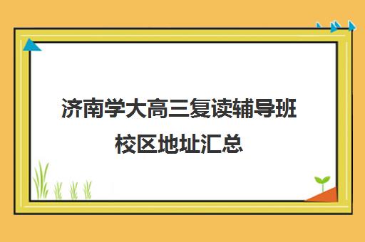 济南学大高三复读辅导班校区地址汇总(山东高考复读学校有哪些)