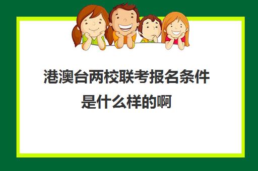 港澳台两校联考报名条件是什么样的啊(港澳台联考需要什么条件)