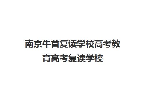 南京牛首复读学校高考教育高考复读学校（南京正则高考复读学校怎么样）