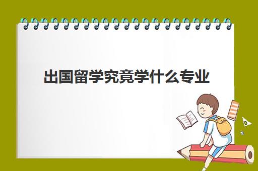 出国留学究竟学什么专业(国外大学专业有哪些)