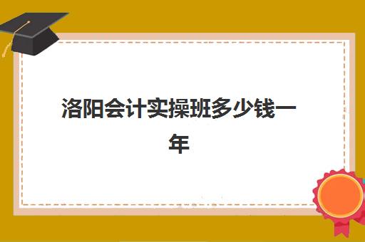 洛阳会计实操班多少钱一年(每年有多少会计坐牢)