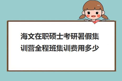 海文在职硕士考研暑假集训营全程班集训费用多少钱（海文考研培训怎么样）