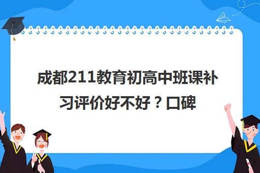 成都211教育初高中班课补习评价好不好？口碑如何？