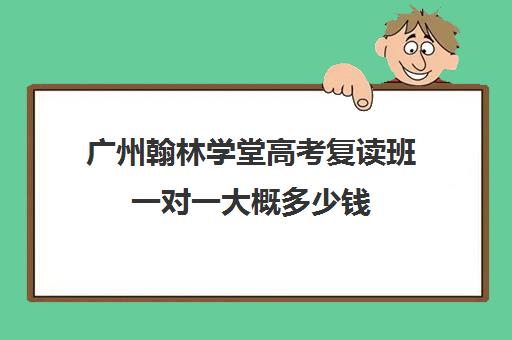 广州翰林学堂高考复读班一对一大概多少钱(广州复读学校排名)