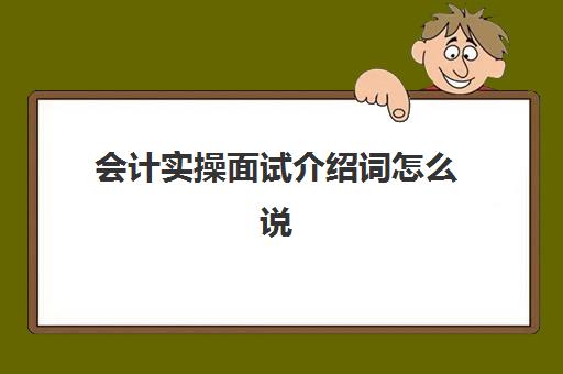 会计实操面试介绍词怎么说(应聘会计岗位自我介绍)