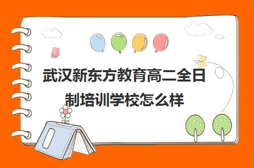 武汉新东方教育高二全日制培训学校怎么样（新东方全日制高考班怎么样）