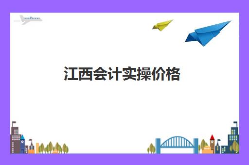 江西会计实操价格(江西初级会计报名费多少)