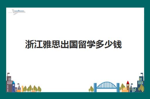 浙江雅思出国留学多少钱(不考雅思可以出国留学)