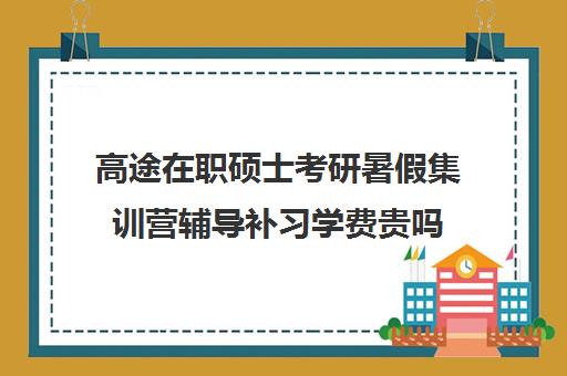 高途在职硕士考研暑假集训营辅导补习学费贵吗