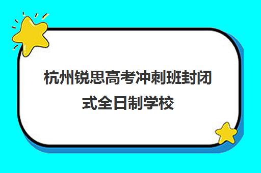 杭州锐思高考冲刺班封闭式全日制学校(杭州新东方高考冲刺班)