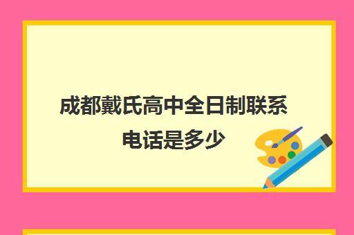 成都戴氏高中全日制联系电话是多少(戴氏教育高考全日制费用)