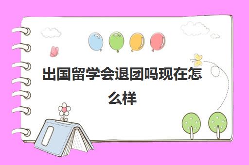 出国留学会退团吗现在怎么样(出国留学团关系转移可以转到哪里)