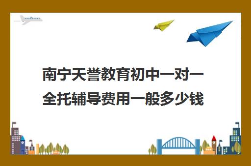 南宁天誉教育初中一对一全托辅导费用一般多少钱(初三全托辅导班多少钱)