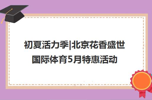 初夏活力季|北京花香盛世国际体育5月特惠活动