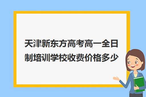 天津新东方高考高一全日制培训学校收费价格多少钱(新东方全日制高三学费)