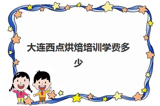 大连西点烘焙培训学费多少(大连蛋糕培训学校哪个好)