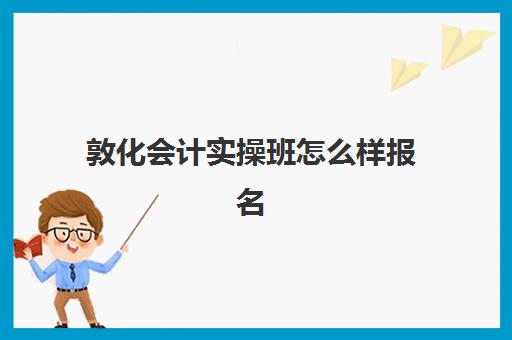 敦化会计实操班怎么样报名(会计专业考初级会计需要报培训班吗)