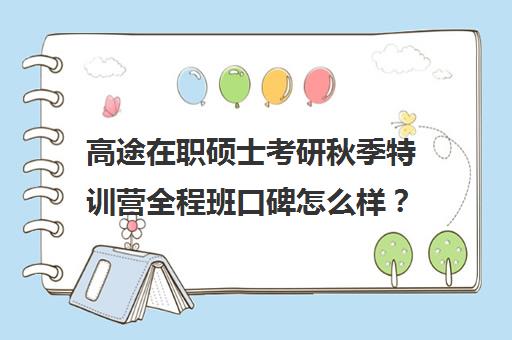 高途在职硕士考研秋季特训营全程班口碑怎么样？（高途考研收费价目表）