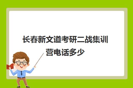 长春新文道考研二战集训营电话多少（考研半年集训营有效果吗）