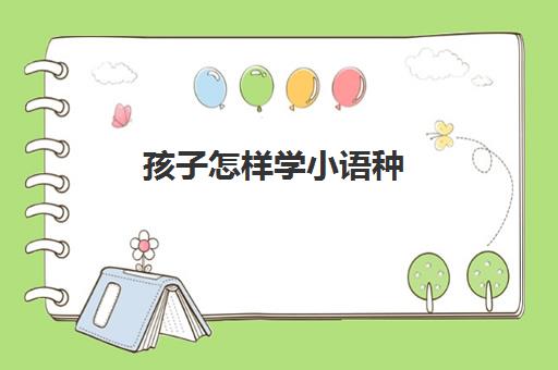 孩子怎样学小语种(小语种培训班一般多少钱)