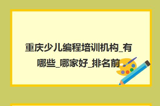 重庆少儿编程培训机构_有哪些_哪家好_排名前十推荐