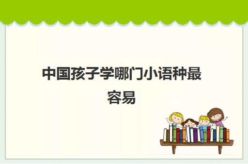 中国孩子学哪门小语种最容易(学小语种是不是很烧钱)