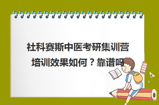 社科赛斯中医考研集训营培训效果如何？靠谱吗（较好的中医考研机构）