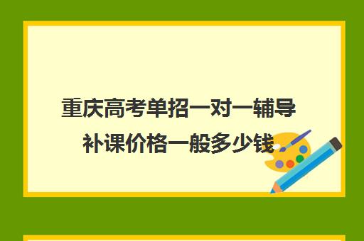 重庆高考单招一对一辅导补课价格一般多少钱(单招机构学费大概是多少)