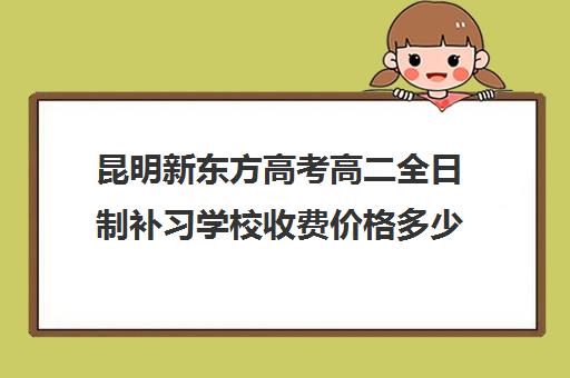 昆明新东方高考高二全日制补习学校收费价格多少钱