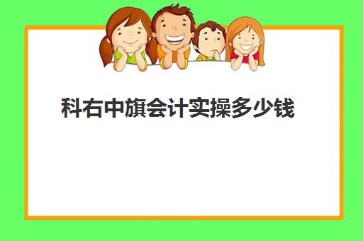 科右中旗会计实操多少钱(考会计初级要多少钱)