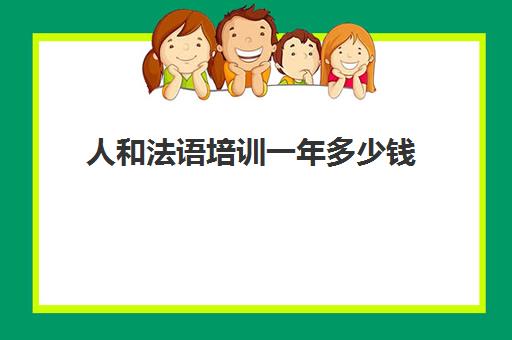 人和法语培训一年多少钱(法语班培训大概多少钱)