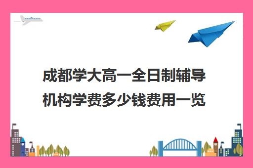 成都学大高一全日制辅导机构学费多少钱费用一览表(成都学大教育收费价格表)