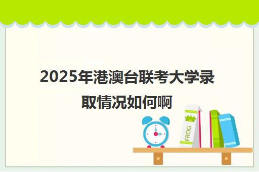 2025年港澳台联考大学录取情况如何啊(港澳台联考大学名单)