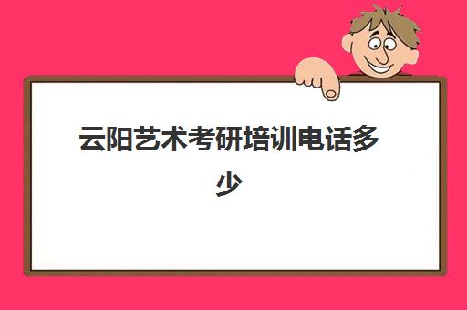 云阳艺术考研培训电话多少(云南艺术学院研究生招生办电话)