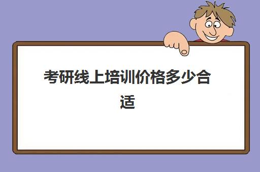 考研线上培训价格多少合适(线上考研班一般多少钱)