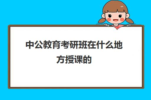 中公教育考研班在什么地方授课的(中公考研复试班多少钱)