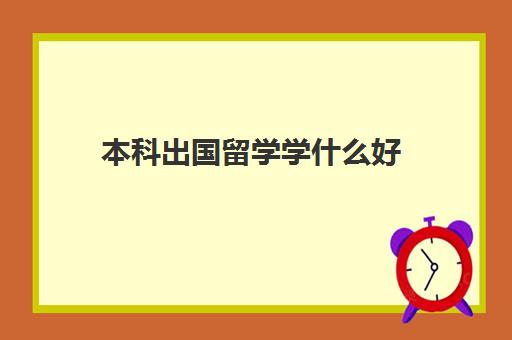 本科出国留学学什么好(本科去哪个国家留学好)