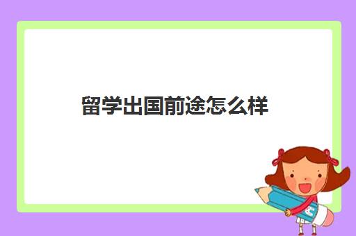 留学出国前途怎么样(出国留学的好处和弊端)