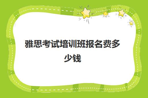 雅思考试培训班报名费多少钱(雅思培训费用大概要多少钱)