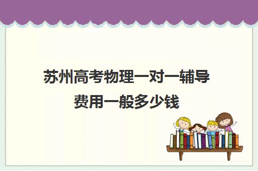 苏州高考物理一对一辅导费用一般多少钱(高中补课一对一收费标准)