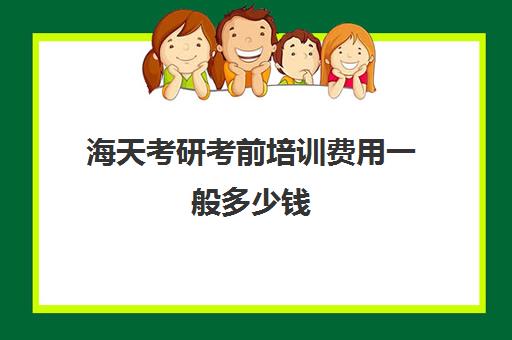 海天考研考前培训费用一般多少钱（海天考研价格一览表）