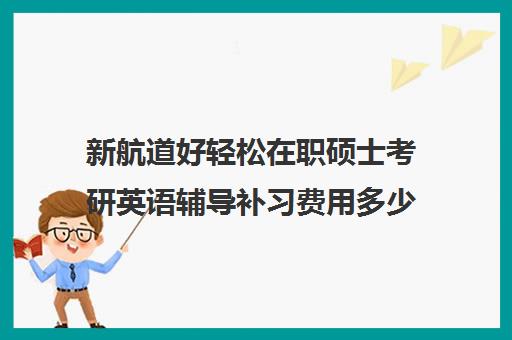 新航道好轻松在职硕士考研英语辅导补习费用多少钱