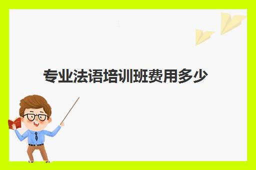 专业法语培训班费用多少(法语等级考试报名费多少钱)