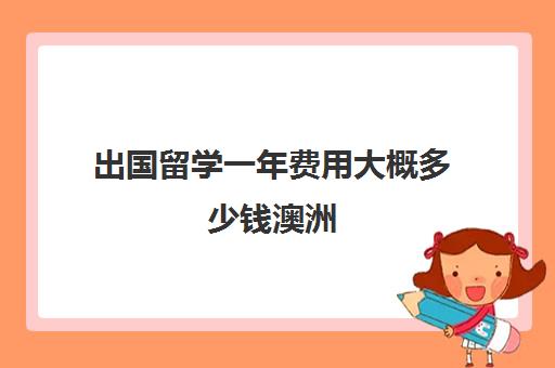 出国留学一年费用大概多少钱澳洲(澳大利亚留学一年费用是多少钱)