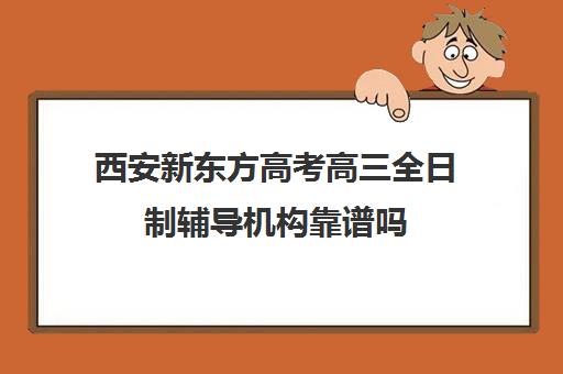 西安新东方高考高三全日制辅导机构靠谱吗(西安高考十大补课机构有哪些)