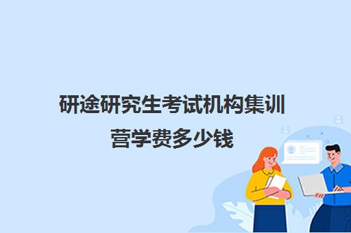 研途研究生考试机构集训营学费多少钱（考研集训营一般多少钱一个月）