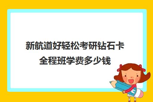 新航道好轻松考研钻石卡全程班学费多少钱（新航道好轻松考研）