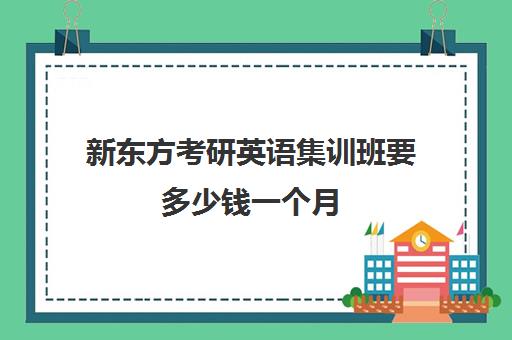 新东方考研英语集训班要多少钱一个月(新东方艺考文化冲刺班)