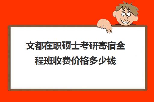 文都在职硕士考研寄宿全程班收费价格多少钱（在职考研哪家机构好）