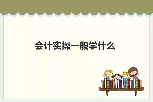 会计实操一般学什么(学会计从何入手)